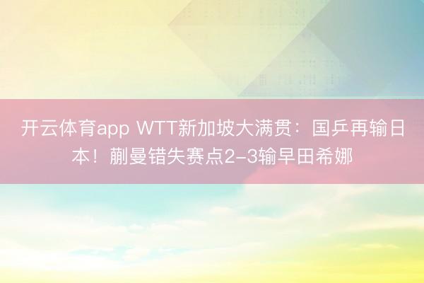 开云体育app WTT新加坡大满贯：国乒再输日本！蒯曼错失赛点2-3输早田希娜
