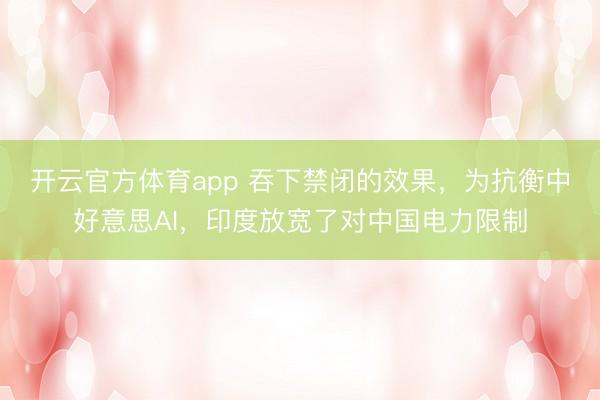 开云官方体育app 吞下禁闭的效果，为抗衡中好意思AI，印度放宽了对中国电力限制