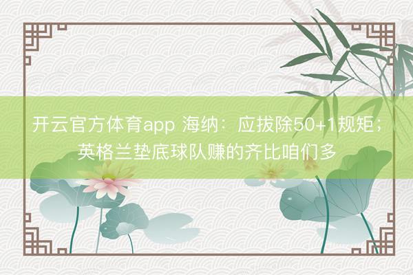 开云官方体育app 海纳：应拔除50+1规矩；英格兰垫底球队赚的齐比咱们多