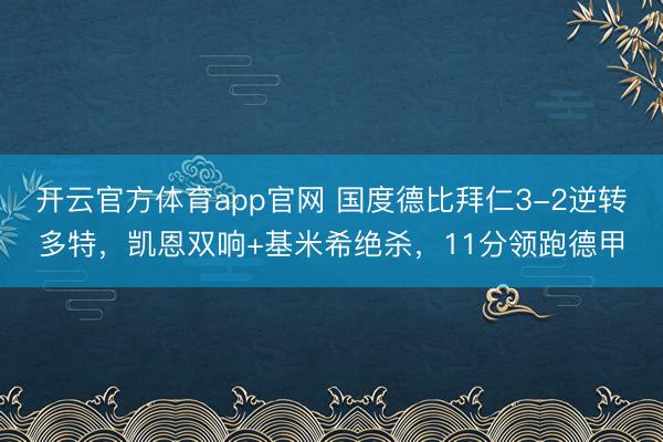 开云官方体育app官网 国度德比拜仁3-2逆转多特，凯恩双响+基米希绝杀，11分领跑德甲