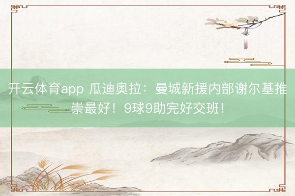 开云体育app 瓜迪奥拉：曼城新援内部谢尔基推崇最好！9球9助完好交班！