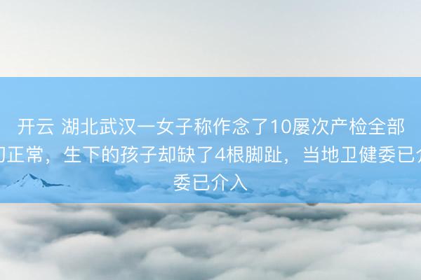 开云 湖北武汉一女子称作念了10屡次产检全部一切正常，生下的孩子却缺了4根脚趾，当地卫健委已介入
