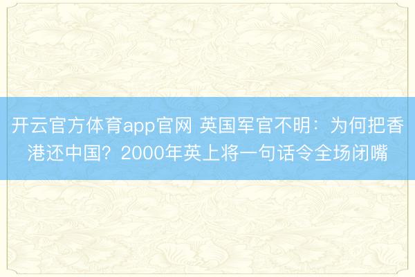 开云官方体育app官网 英国军官不明:为何把香港还中国?2000年英上将一句话令全场闭嘴