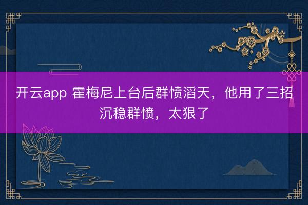 开云app 霍梅尼上台后群愤滔天，他用了三招沉稳群愤，太狠了