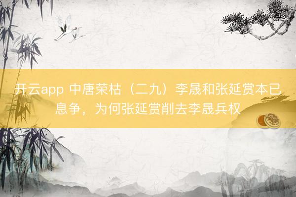 开云app 中唐荣枯（二九）李晟和张延赏本已息争，为何张延赏削去李晟兵权