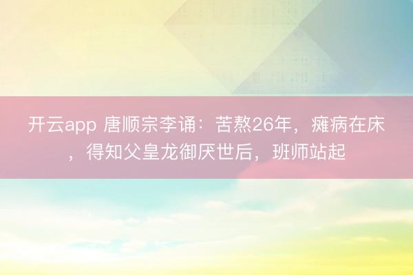 开云app 唐顺宗李诵：苦熬26年，瘫病在床，得知父皇龙御厌世后，班师站起
