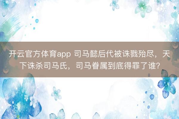 开云官方体育app 司马懿后代被诛戮殆尽,天下诛杀司马氏,司马眷属到底得罪了谁?