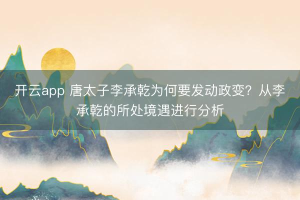 开云app 唐太子李承乾为何要发动政变?从李承乾的所处境遇进行分析