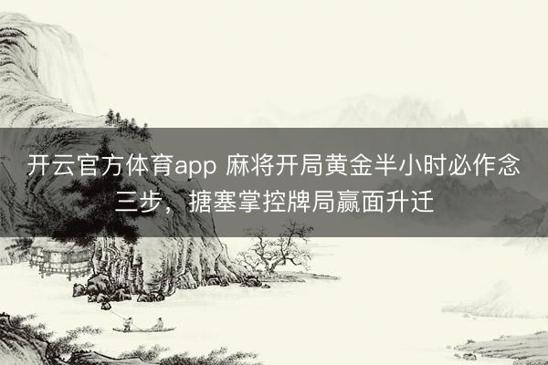 开云官方体育app 麻将开局黄金半小时必作念三步，搪塞掌控牌局赢面升迁