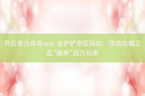 开云官方体育app 金铲铲宗匠陷坑：顶流攻略正在“圈养”百万玩家