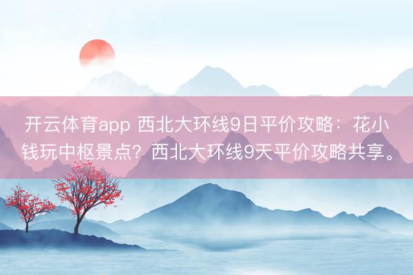 开云体育app 西北大环线9日平价攻略：花小钱玩中枢景点？西北大环线9天平价攻略共享。