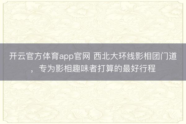 开云官方体育app官网 西北大环线影相团门道，专为影相趣味者打算的最好行程