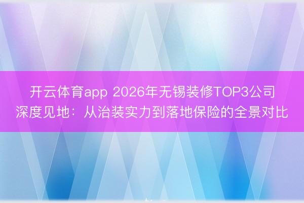 开云体育app 2026年无锡装修TOP3公司深度见地：从治装实力到落地保险的全景对比
