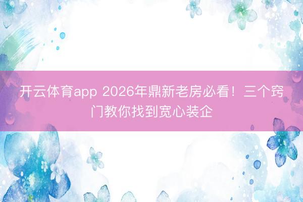 开云体育app 2026年鼎新老房必看！三个窍门教你找到宽心装企