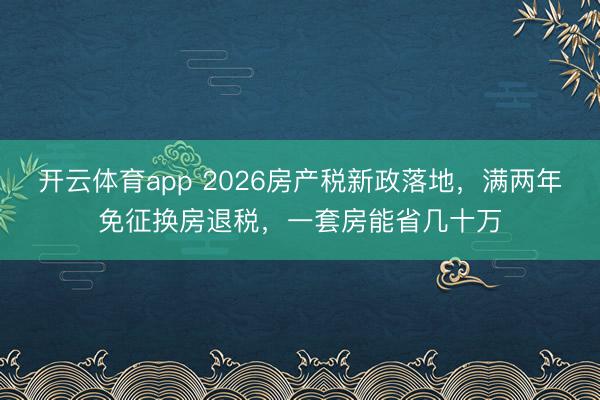 开云体育app 2026房产税新政落地，满两年免征换房退税，一套房能省几十万