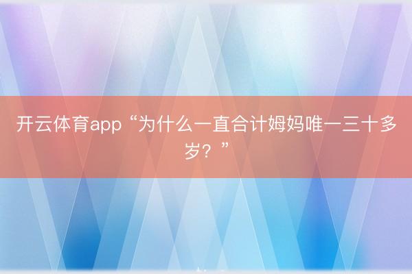 开云体育app “为什么一直合计姆妈唯一三十多岁？”