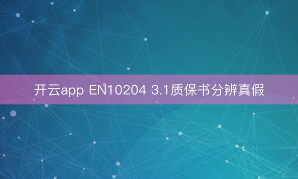 开云app EN10204 3.1质保书分辨真假