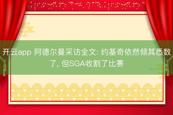 开云app 阿德尔曼采访全文: 约基奇依然倾其悉数了， 但SGA收割了比赛